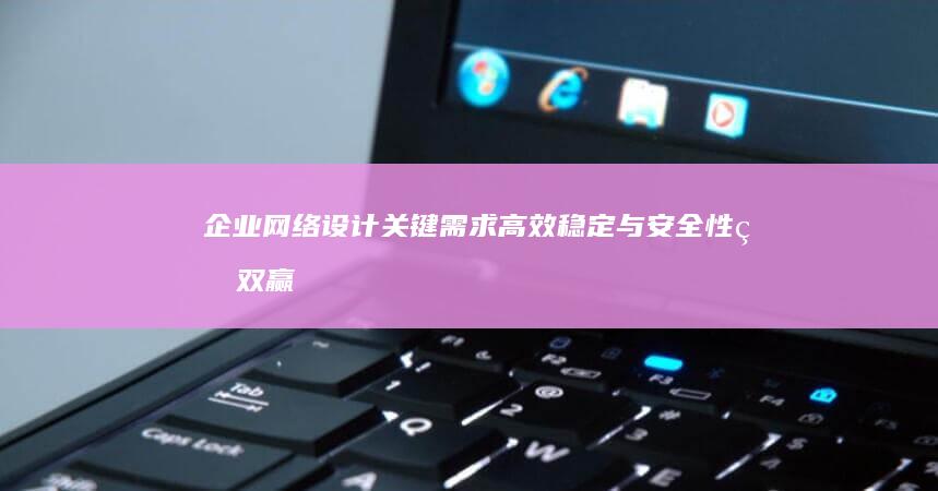 企业网络设计关键需求：高效稳定与安全性的双赢策略