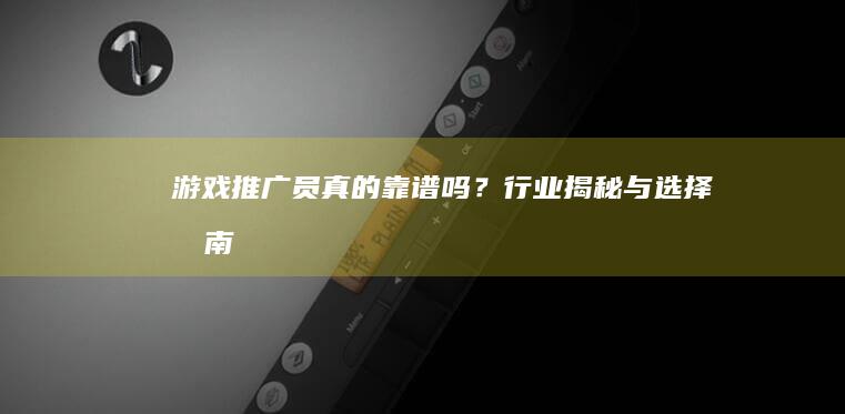 游戏推广员真的靠谱吗？行业揭秘与选择指南