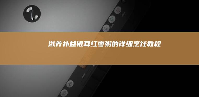 滋养补益：银耳红枣粥的详细烹饪教程